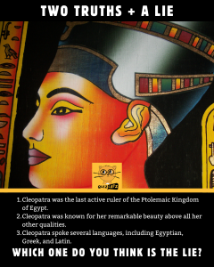 Think you know everything there is to know about Cleopatra? It's time to put your knowledge to the test with this game of Two Truths and a Lie. There are Five Rounds and your time starts... NOW!